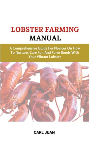 LOBSTER FARMING MANUAL: A Comprehensive Guide For Novices On How To Nurture, Care For, And Form Bonds With Your Vibrant Lobster