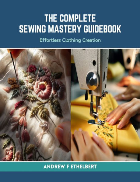 The Complete Sewing Mastery Guidebook: Effortless Clothing Creation