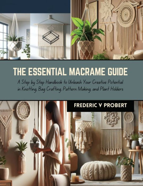 The Essential Macrame Guide: A Step by Step Handbook to Unleash Your Creative Potential in Knotting, Bag Crafting, Pattern Making, and Plant Holders