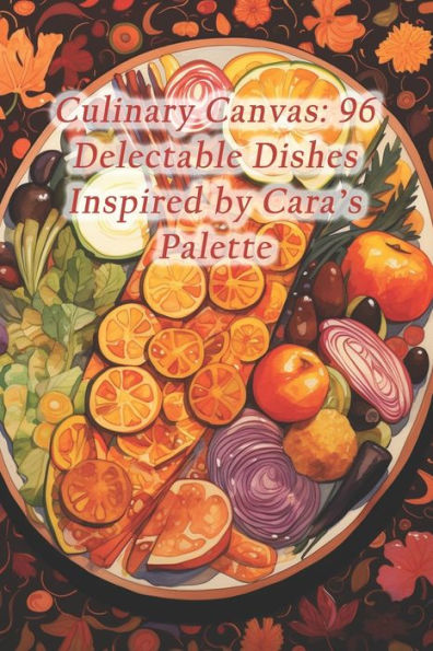 Culinary Canvas: 96 Delectable Dishes Inspired by Cara's Palette