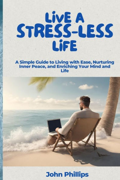 Live a Stress-Less Life: A Simple Guide to Living with Ease, Nurturing Inner Peace, and Enriching Your Mind and Life