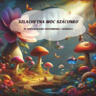 Title: Szlachetna Moc Szacunku: W poszukiwaniu zrozumienia i jednosci I opowiadanie dla dzieci od 8 do 10 lat, Author: Ella Skeldon