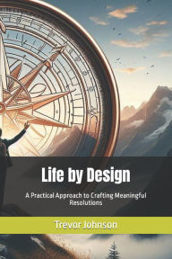 Title: Life by Design: A Practical Approach to Crafting Meaningful Resolutions, Author: Trevor Johnson