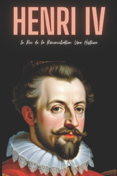 Henri IV: le Roi de la Réconciliation: Une Histoire
