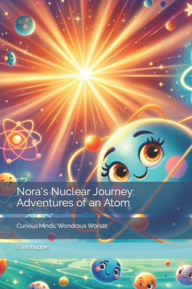 Nora's Nuclear Journey: Adventures of an Atom: Curious Minds, Wondrous Worlds