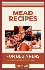 Title: Mead Recipes for Beginners: A Step-by-Step Guide to Brewing Delicious Homemade Honey Wine with Flavorful Ingredients, Author: Mary Elia