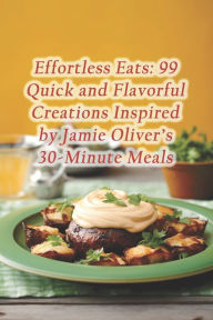 Title: Effortless Eats: 99 Quick and Flavorful Creations Inspired by Jamie Oliver's 30-Minute Meals, Author: Saffron Serenity Dining Den
