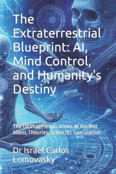 The Extraterrestrial Blueprint: AI, Mind Control, and Humanity's Destiny: The Ultimate Implications of Ancient Aliens Theories. Scientific Speculation.