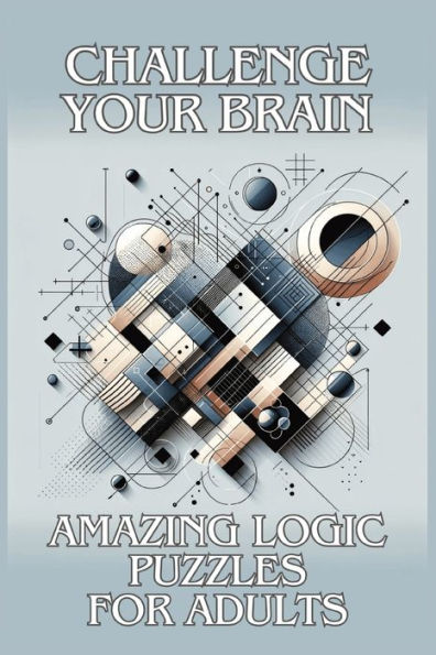 Challenge Your Brain: Amazing Logic Puzzles for Adults