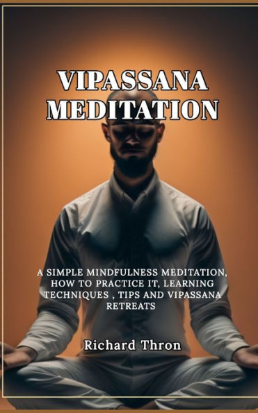 Vipassana Meditation: A Simple Mindfulness Meditation, How To Practice it, Learning Techniques, Tips and Vipassana Retreats