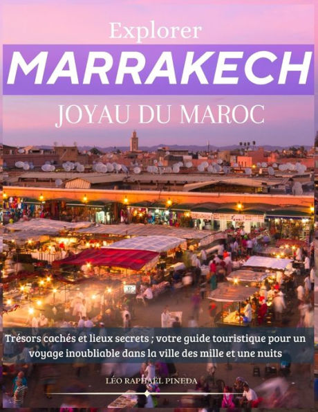 Explorer Marrakech, Joyau du Maroc: Trésors cachés et lieux secrets ; votre guide touristique pour un voyage inoubliable dans la ville des mille et une nuits