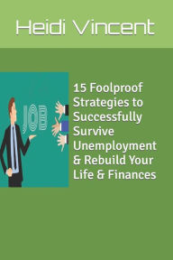 Title: 15 Foolproof Strategies to Successfully Survive Unemployment & Rebuild Your Life & Finances, Author: Heidi E Vincent