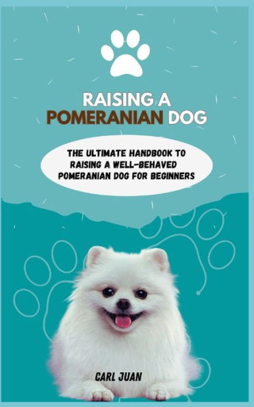 POMERANIAN DOG: The Ultimate Handbook To Raisi ng A Well-Behaved Pomeranian Dog For Beginners