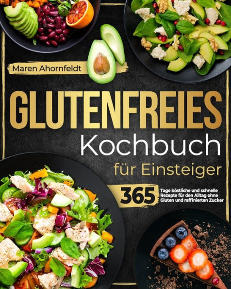 Glutenfreies Kochbuch für Einsteiger: 365 Tage köstliche und schnelle Rezepte für den Alltag ohne Gluten und raffinierten Zucker