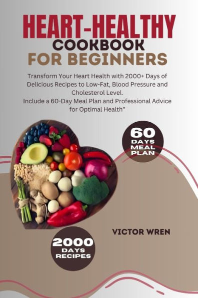 Heart-healthy Cookbook For Beginners: Transform Your Heart Health with 2000+ Days of Delicious Recipes to Low-Fat, Blood Pressure and Cholesterol Level. Include a 60-Day Meal Plan and Professional Advice for Optimal Health