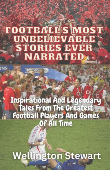 Football's Most Unbelievable Stories Ever Narrated: Inspirational And Legendary Tales From The Greatest Football Players And Games Of All Time