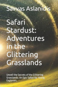 Title: Safari Stardust: Adventures in the Glittering Grasslands: Unveil the Secrets of the Glittering Grasslands: An Epic Safari for Young Explorers, Author: Savvas Aslanidis