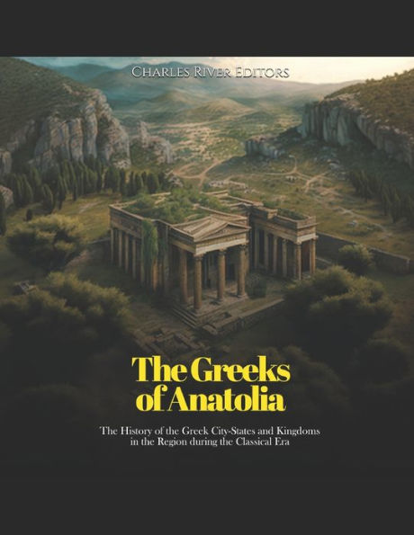 The Greeks of Anatolia: The History of the Greek City-States and Kingdoms in the Region during the Classical Era