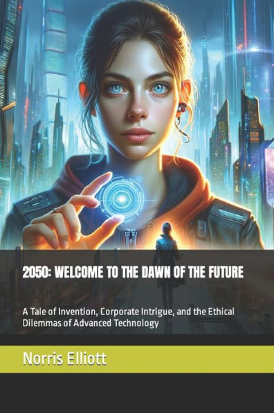 2050: WELCOME TO THE DAWN OF THE FUTURE: A Tale of Invention, Corporate Intrigue, and the Ethical Dilemmas of Advanced Technology