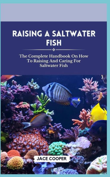 SALTWATER FISH: The Complete Handbook On How To Raising And Caring For Saltwater Fish