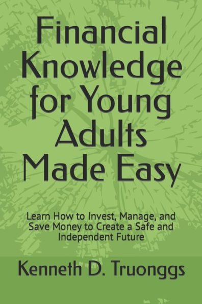Financial Knowledge for Young Adults Made Easy: Learn How to Invest, Manage, and Save Money to Create a Safe and Independent Future