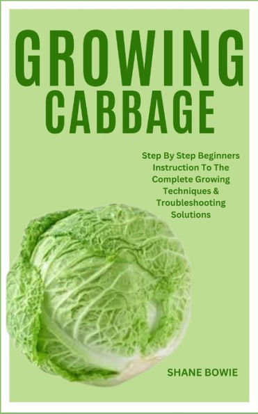 GROWING CABBAGE: Step By Step Beginners Instruction To The Complete Growing Techniques & Troubleshooting Solutions