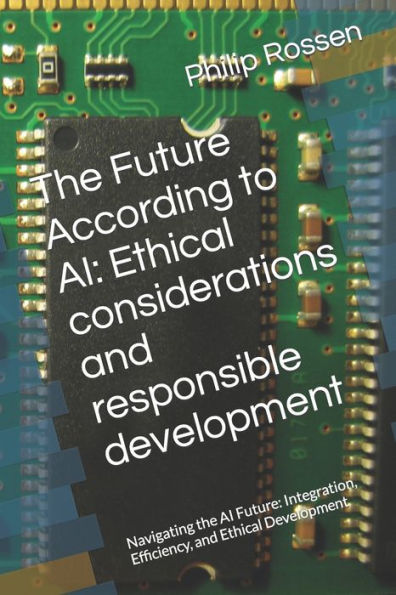 The Future According to AI: Ethical considerations and responsible development: Navigating the AI Future: Integration, Efficiency, and Ethical Development