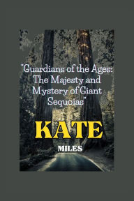 Title: Guardians of the Ages: The Majesty and Mystery of Giant Sequoias: Unveiling Earth's Arboreal Giants: A Journey Through Time, Ecology, and Conservation, Author: Kate Miles