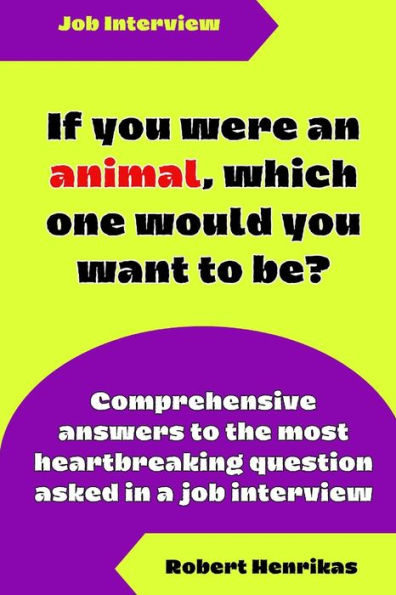 IF YOU WERE AN ANIMAL, WHICH ONE WOULD YOU WANT TO BE?: Comprehensive answers to the most heartbreaking question asked in a job interview
