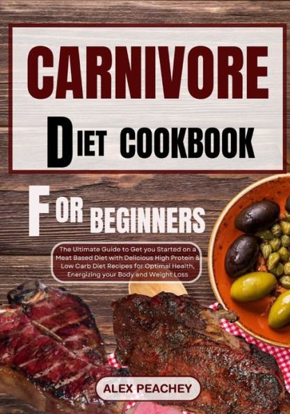 CARNIVORE DIET COOKBOOK FOR BEGINNERS: The Ultimate Guide to Get you Started on a Meat based Diet with Delicious High Protein & Low Carb Diet Recipes for Optimal Health, Energizing your Body and Weigh