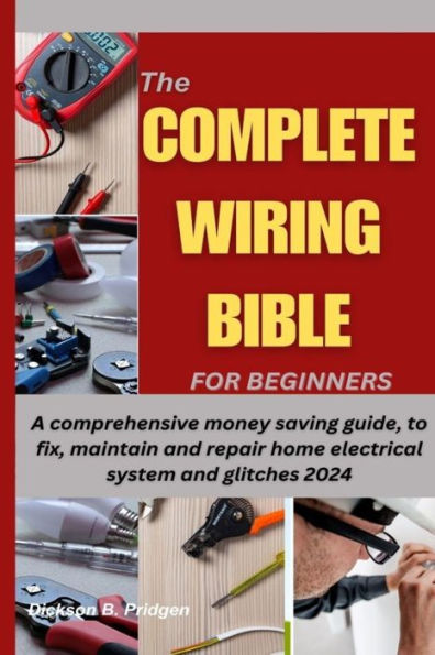 THE COMPLETE WIRING BIBLE FOR BEGINNERS: A comprehensive money saving guide, to fix, maintain and repair home electrical system and glitches 2024
