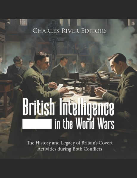 British Intelligence The World Wars: History and Legacy of Britain's Covert Activities during Both Conflicts
