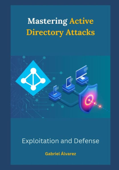 Mastering Active Directory Attacks: Exploitation and Defense