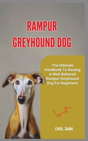 RAMPUR GREYHOUND DOG: The Ultimate Handbook To Raising A Well-Behaved Rampur Greyhound Dog For Beginners