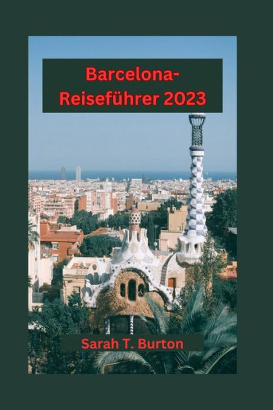 Barcelona-Reiseführer 2023: Entdecken Sie Barcelonas Architektur, kulinarische Köstlichkeiten, Kultur und Kunst sowie historische Schätze für Anfänger