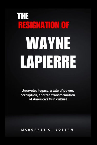 The Resignation of Wayne Lapierre: Unraveled legacy, a tale of power, corruption, and the transformation of America's Gun culture
