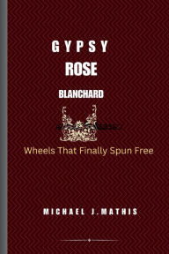 Title: GYPSY ROSE BLANCHARD: Wheels That Finally Spun Free, Author: Michael J. Mathis