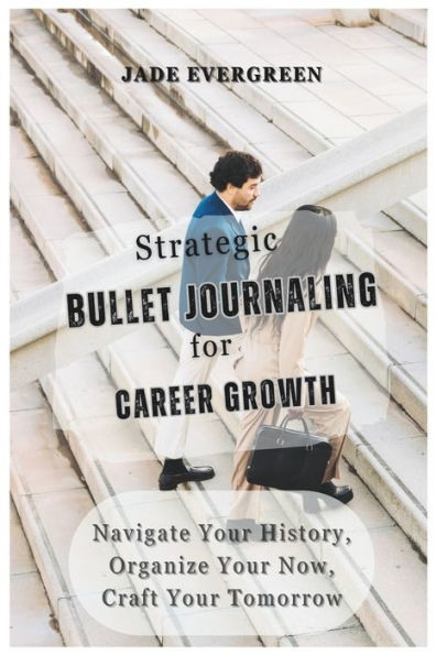 Strategic BULLET JOURNALING for CAREER GROWTH: Navigate Your History, Organize Your Now, Craft Your Tomorrow