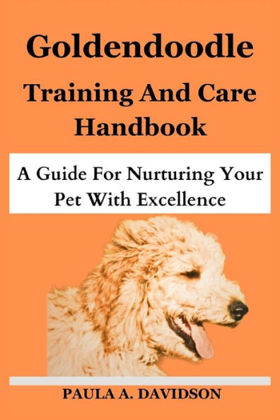 GOLDENDOODLE TRAINING AND CARE HANDBOOK: A Guide For Nurturing Your Pet With Excellence