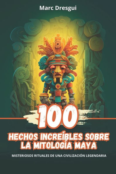 100 Hechos IncreÃ­bles sobre la MitologÃ­a Maya: Misteriosos Rituales de una CivilizaciÃ³n Legendaria