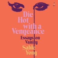 Title: Die Hot With a Vengeance: Essays on Vanity, Author: Sable Yong