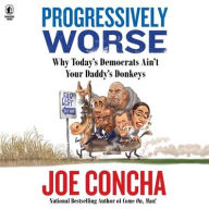 Title: Progressively Worse: Why Today's Democrats Ain't Your Daddy's Donkeys, Author: Joe Concha