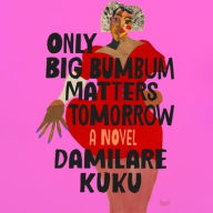 Title: Only Big Bumbum Matters Tomorrow: A Novel, Author: Damilare Kuku