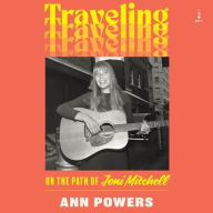 Title: Traveling: On the Path of Joni Mitchell, Author: Ann Powers