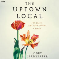 Title: The Uptown Local: Joy, Death, and Joan Didion: A Memoir, Author: Cory Leadbeater