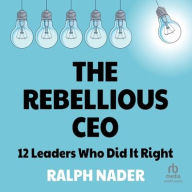 Title: The Rebellious CEO: 12 Leaders Who Did It Right, Author: Ralph Nader