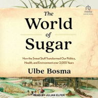 Title: The World of Sugar: How the Sweet Stuff Transformed Our Politics, Health, and Environment over 2,000 Years, Author: Ulbe Bosma
