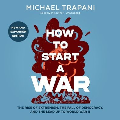 How to Start a War: New and Expanded Edition: The Rise of Extremism, the Fall of Democracy, and the Lead Up to World War II