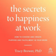 Title: Secrets to Happiness at Work: How to Choose and Create Purpose and Fulfillment in Your Work, Author: Tracy Brower