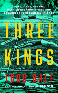 Title: Three Kings: Race, Class, and the Barrier-Breaking Rivals Who Launched the Modern Olympic Age, Author: Todd Balf